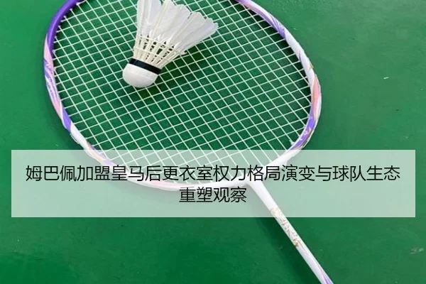 姆巴佩加盟皇马后更衣室权力格局演变与球队生态重塑观察