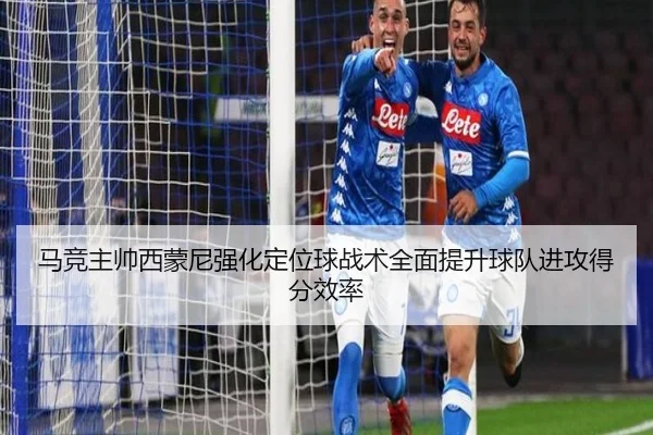 马竞主帅西蒙尼强化定位球战术全面提升球队进攻得分效率