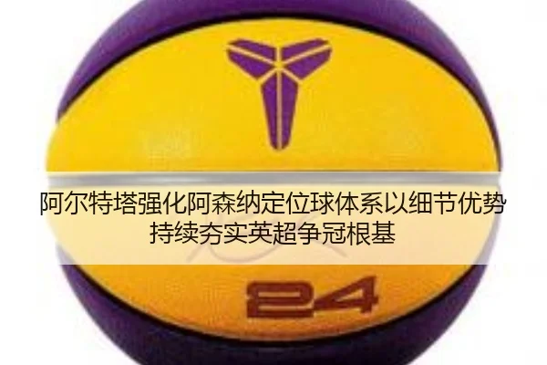 阿尔特塔强化阿森纳定位球体系以细节优势持续夯实英超争冠根基