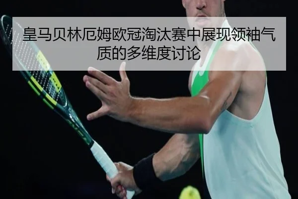 皇马贝林厄姆欧冠淘汰赛中展现领袖气质的多维度讨论