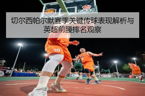 切尔西帕尔默赛季关键传球表现解析与英超前腰排名观察