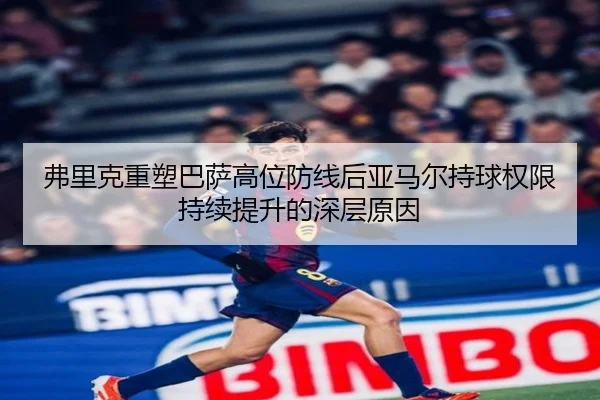 弗里克重塑巴萨高位防线后亚马尔持球权限持续提升的深层原因