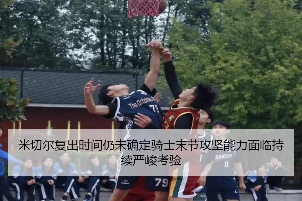 米切尔复出时间仍未确定骑士末节攻坚能力面临持续严峻考验
