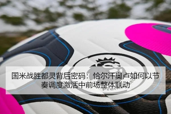 国米战胜都灵背后密码：恰尔汗奥卢如何以节奏调度激活中前场整体联动