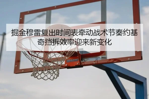 掘金穆雷复出时间表牵动战术节奏约基奇挡拆效率迎来新变化