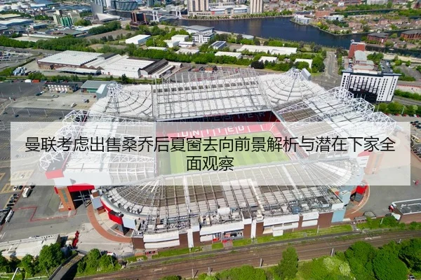 曼联考虑出售桑乔后夏窗去向前景解析与潜在下家全面观察
