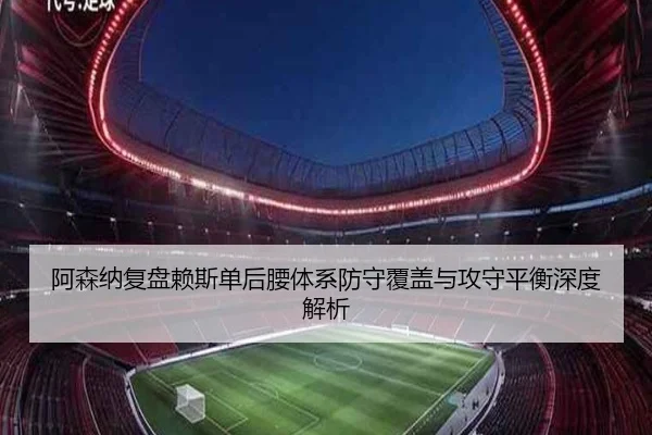 阿森纳复盘赖斯单后腰体系防守覆盖与攻守平衡深度解析