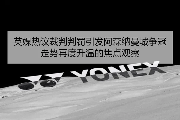 英媒热议裁判判罚引发阿森纳曼城争冠走势再度升温的焦点观察