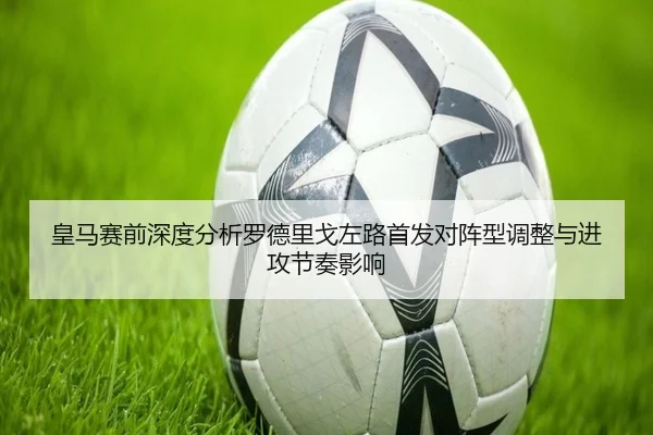 皇马赛前深度分析罗德里戈左路首发对阵型调整与进攻节奏影响