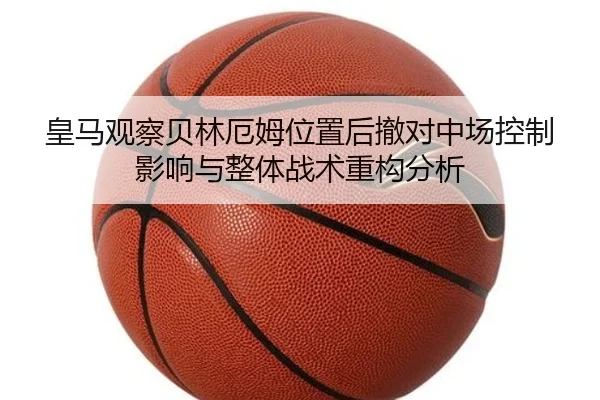 皇马观察贝林厄姆位置后撤对中场控制影响与整体战术重构分析