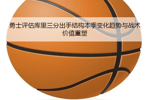 勇士评估库里三分出手结构本季变化趋势与战术价值重塑