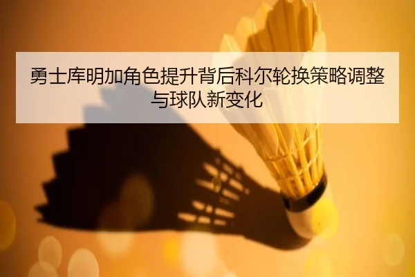 勇士库明加角色提升背后科尔轮换策略调整与球队新变化