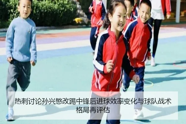 热刺讨论孙兴慜改踢中锋后进球效率变化与球队战术格局再评估