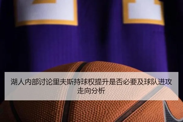 湖人内部讨论里夫斯持球权提升是否必要及球队进攻走向分析