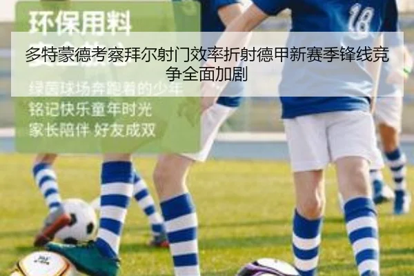 多特蒙德考察拜尔射门效率折射德甲新赛季锋线竞争全面加剧
