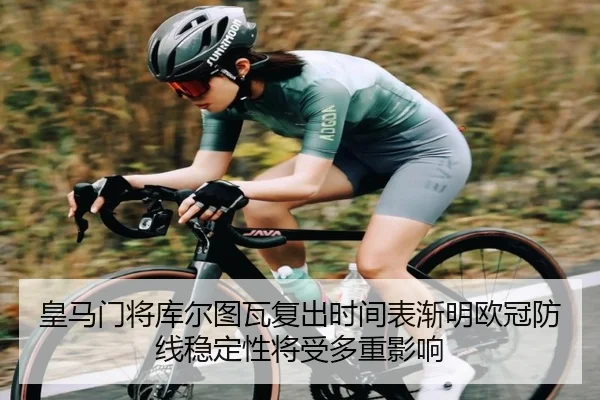 皇马门将库尔图瓦复出时间表渐明欧冠防线稳定性将受多重影响