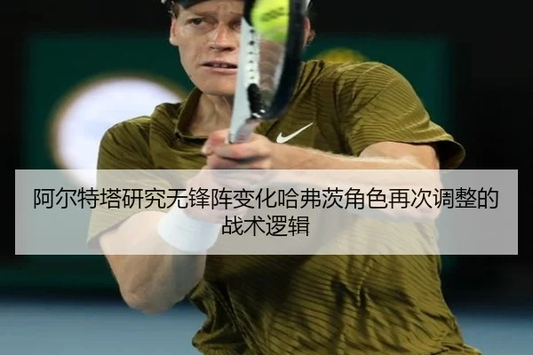 阿尔特塔研究无锋阵变化哈弗茨角色再次调整的战术逻辑