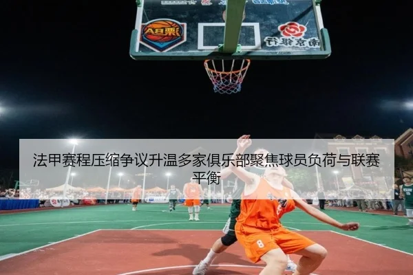 法甲赛程压缩争议升温多家俱乐部聚焦球员负荷与联赛平衡